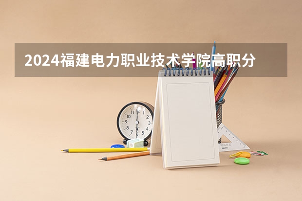 2024福建电力职业技术学院高职分类考试招生学费多少钱一年