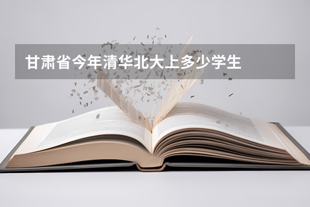 甘肃省今年清华北大上多少学生