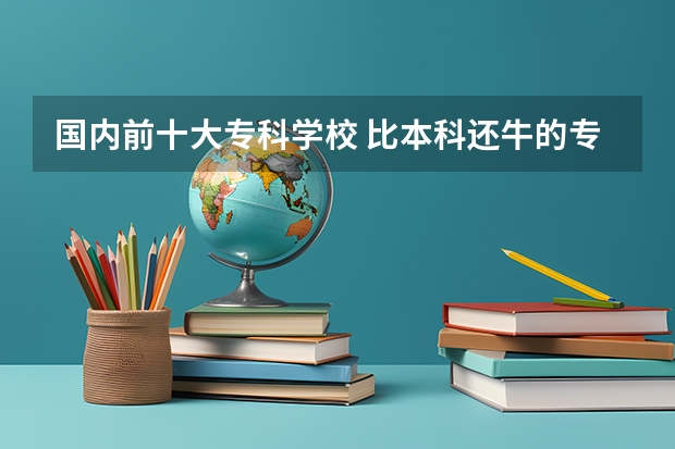 国内前十大专科学校 比本科还牛的专科学校（比较牛的专科学校）
