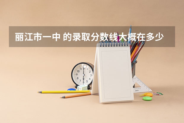 丽江市一中 的录取分数线大概在多少？？