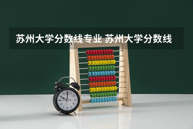苏州大学分数线专业 苏州大学分数线