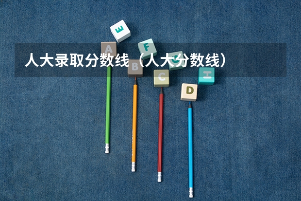 人大录取分数线（人大分数线）