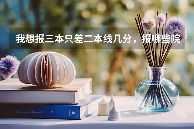 我想报三本只差二本线几分，报哪些院校哪些专业对就业有好处呢？河北文科生