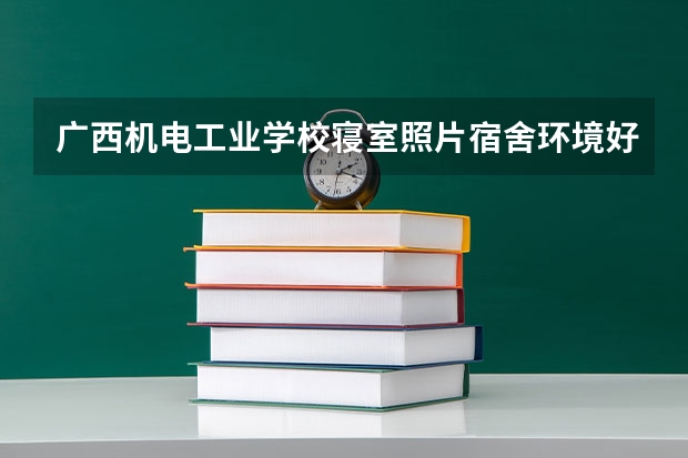 广西机电工业学校寝室照片宿舍环境好不好？ 关于钦州二中...