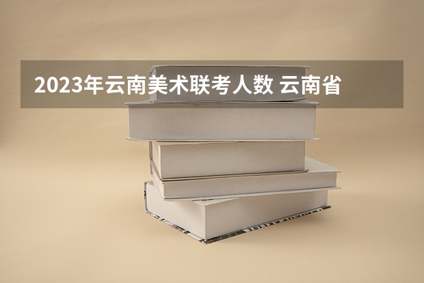 2023年云南美术联考人数 云南省专科投档线