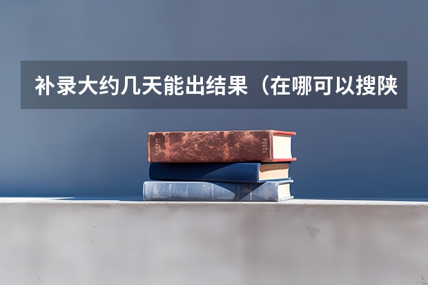 补录大约几天能出结果（在哪可以搜陕西高考高职专科缺额征集志愿学校名单补录计划）