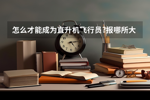怎么才能成为直升机飞行员?报哪所大学?