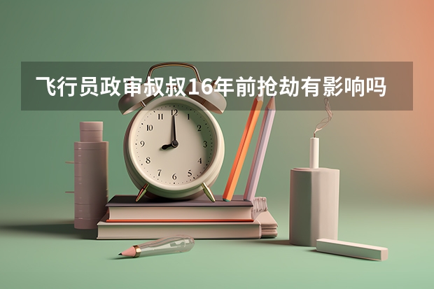 飞行员政审叔叔16年前抢劫有影响吗