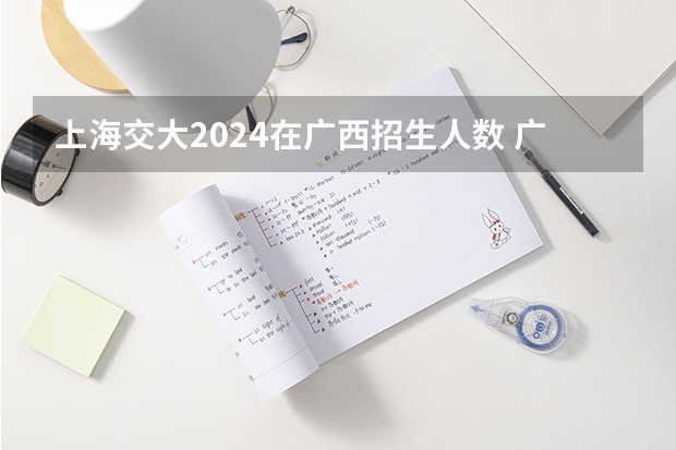 上海交大2024在广西招生人数 广西城市职业大学2024年高考招生简章及各省招生计划人数