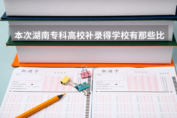 本次湖南专科高校补录得学校有那些比较好？（全国专科补录学校名单）