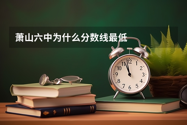 萧山六中为什么分数线最低
