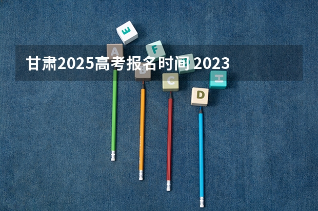 甘肃2025高考报名时间 2023年高考报名人数