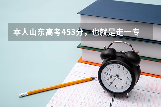 本人山东高考453分，也就是走一专，请问我这个分数段什么时候报志愿？