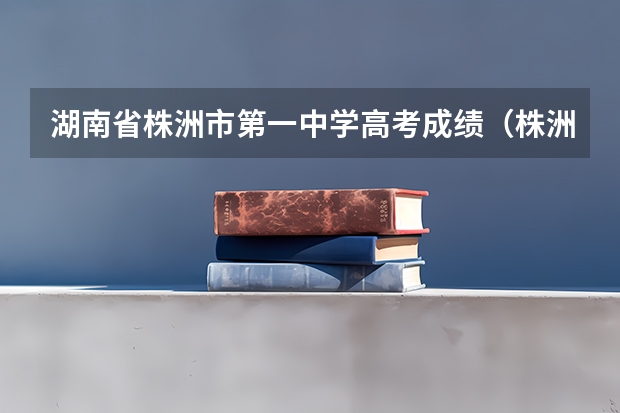 湖南省株洲市第一中学高考成绩（株洲市南方中学高考成绩）
