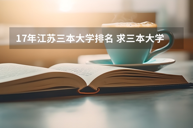 17年江苏三本大学排名 求三本大学具体的排名