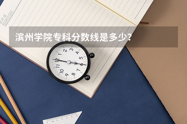滨州学院专科分数线是多少？