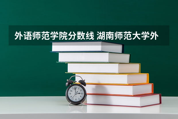 外语师范学院分数线 湖南师范大学外国语学院是几本???