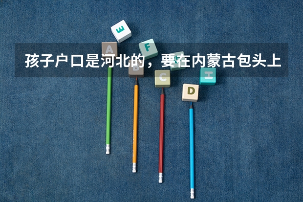 孩子户口是河北的，要在内蒙古包头上初中，高考能在包头考吗？