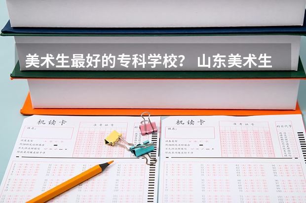 美术生最好的专科学校？ 山东美术生院校排名