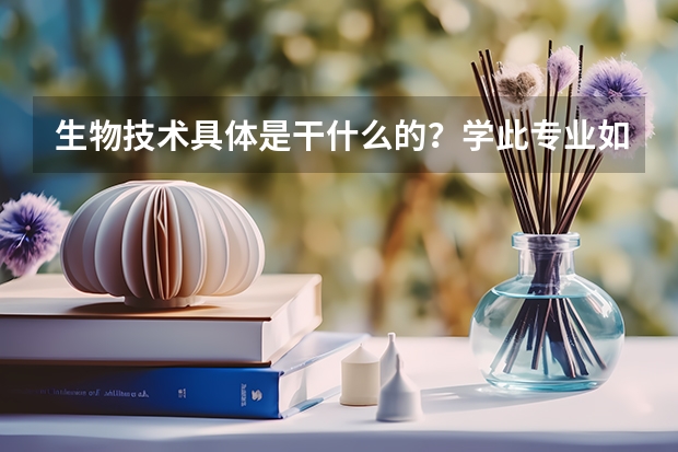 生物技术具体是干什么的？学此专业如何？