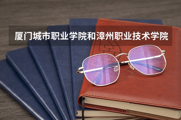 厦门城市职业学院和漳州职业技术学院哪个好，就学风环境来说。