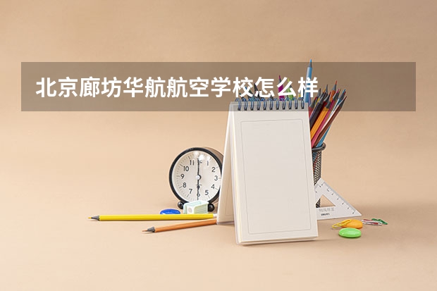 北京廊坊华航航空学校怎么样
