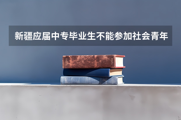 新疆应届中专毕业生不能参加社会青年高考吗？