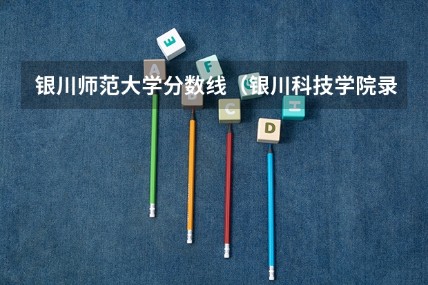 银川师范大学分数线（银川科技学院录取分数线）