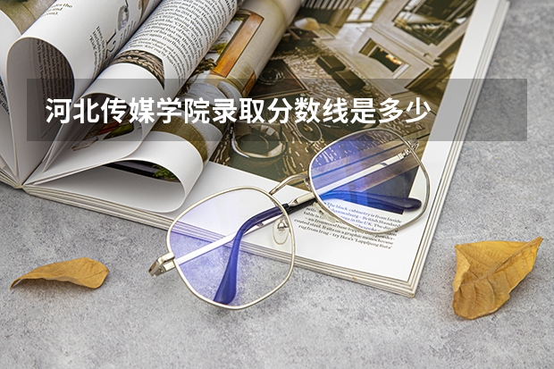 河北传媒学院录取分数线是多少