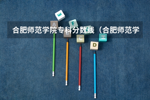 合肥师范学院专科分数线（合肥师范学院分数线）