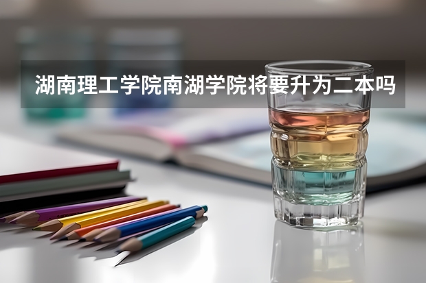 湖南理工学院南湖学院将要升为二本吗
