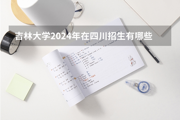 吉林大学2024年在四川招生有哪些专业 吉林大学2024夏令营招生信息汇总，持续更新中...