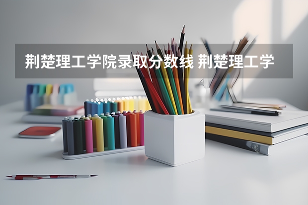 荆楚理工学院录取分数线 荆楚理工学院录取分数线