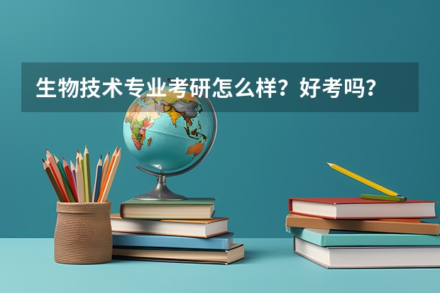 生物技术专业考研怎么样？好考吗？