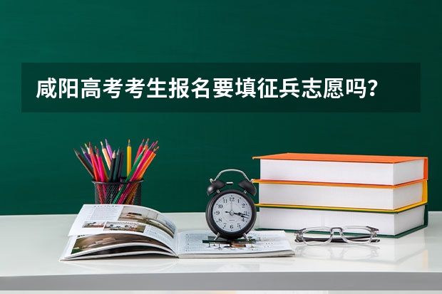 咸阳高考考生报名要填征兵志愿吗？