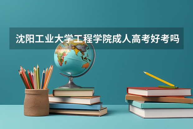 沈阳工业大学工程学院成人高考好考吗？