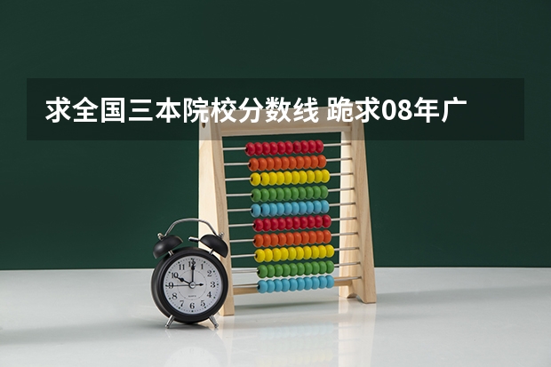 求全国三本院校分数线 跪求08年广东专科各学校的录取分数线