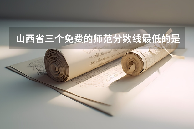 山西省三个免费的师范分数线最低的是谁 分数线比较低的重本师范大学，最好在大城市的
