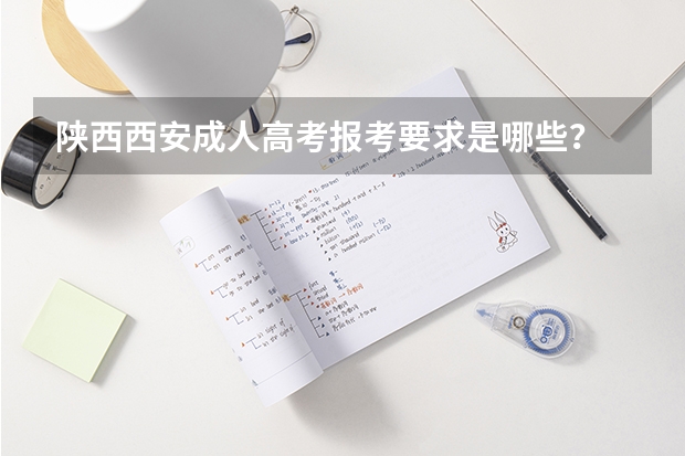 陕西西安成人高考报考要求是哪些？