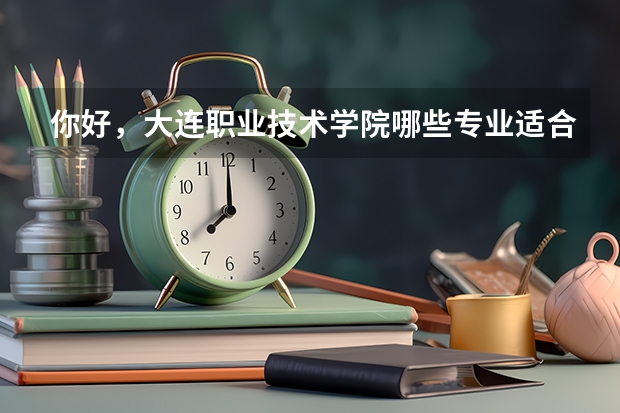 你好，大连职业技术学院哪些专业适合女生，就业好点的。自主招生的分数线大概是多少？