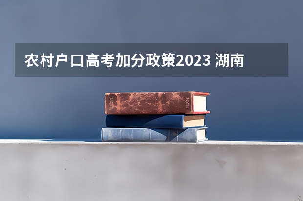 农村户口高考加分政策2023 湖南高考加分项目