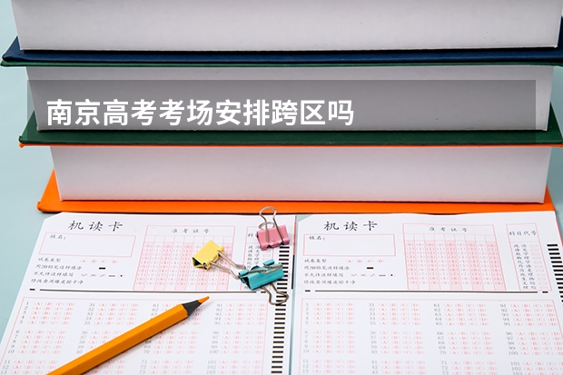 南京高考考场安排跨区吗