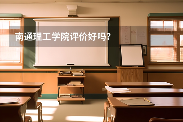 南通理工学院评价好吗？