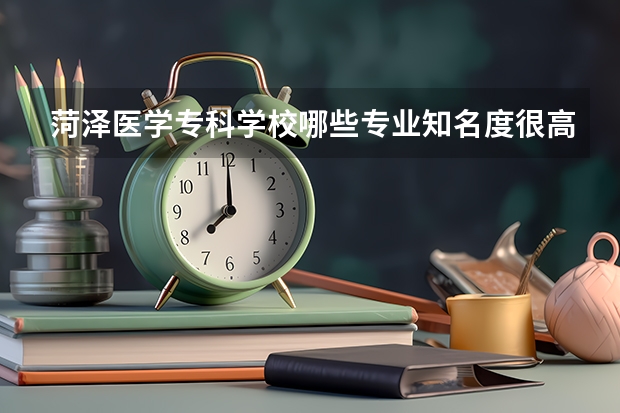 菏泽医学专科学校哪些专业知名度很高？