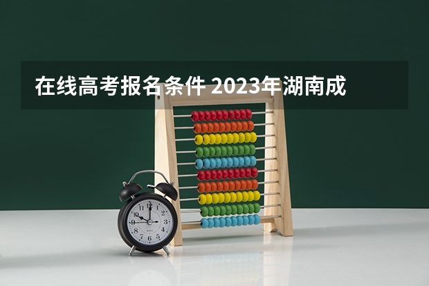 在线高考报名条件 2023年湖南成人高考报名条件及收费标准？