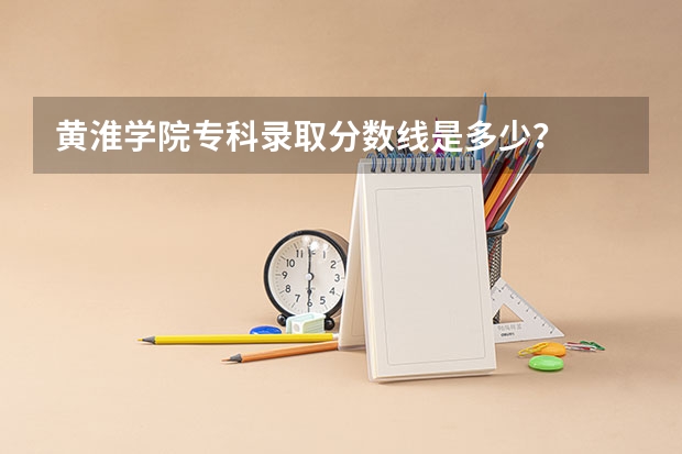 黄淮学院专科录取分数线是多少？