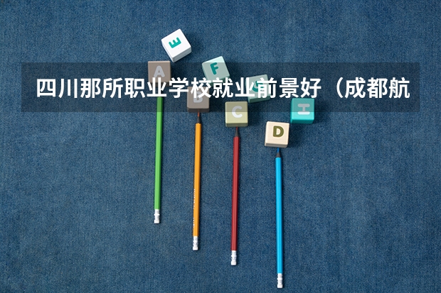 四川那所职业学校就业前景好（成都航空职业学院录取分数线）