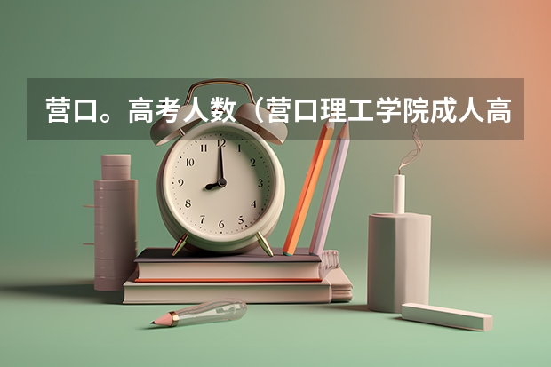 营口。高考人数（营口理工学院成人高考在哪报名？）