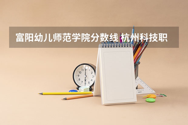 富阳幼儿师范学院分数线 杭州科技职业技术学院成人高考招生简章?