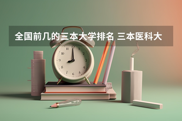 全国前几的三本大学排名 三本医科大学排名及分数线